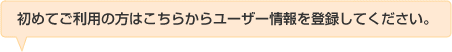 初めてご利用の方はこちらからユーザー情報を登録してください。